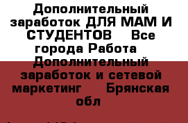 Дополнительный заработок ДЛЯ МАМ И СТУДЕНТОВ. - Все города Работа » Дополнительный заработок и сетевой маркетинг   . Брянская обл.